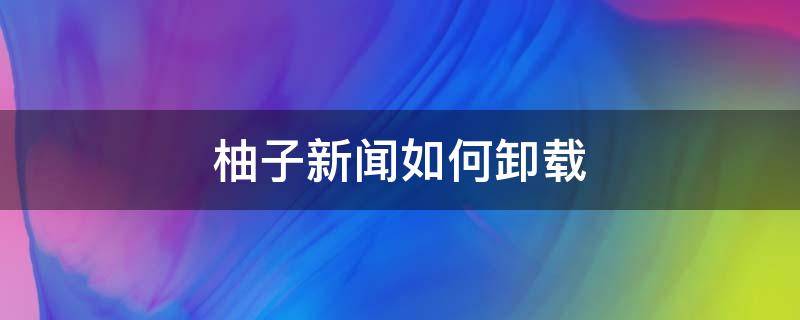 柚子新聞如何卸載 柚子新聞怎么卸載