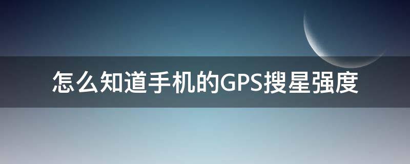 怎么知道手机的GPS搜星强度（gps搜星数）