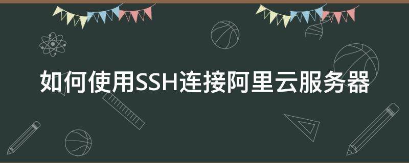 如何使用SSH連接阿里云服務(wù)器（阿里云ssh無法登陸）