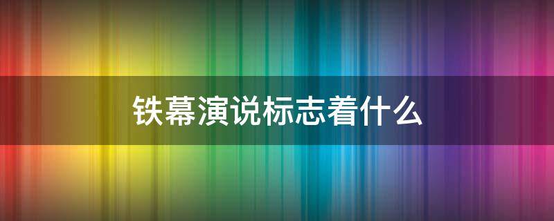 铁幕演说标志着什么 铁幕演说的含义