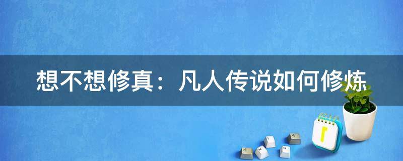 想不想修真：凡人传说如何修炼（想不想修真凡人世界）