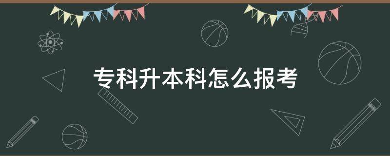 专科升本科怎么报考 专科升本科报考条件