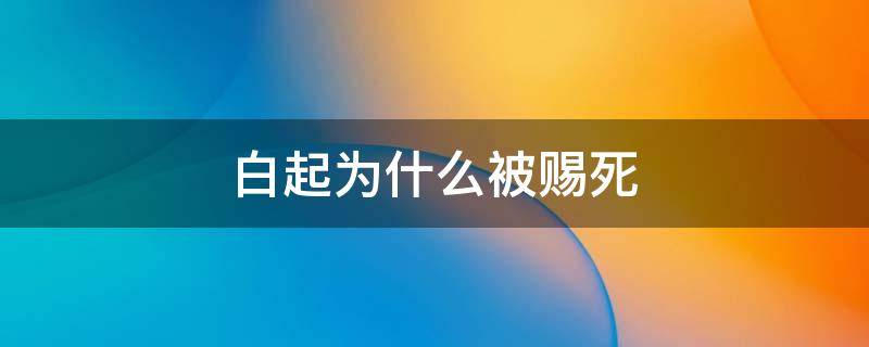 白起为什么被赐死 白起为什么被赐死知乎