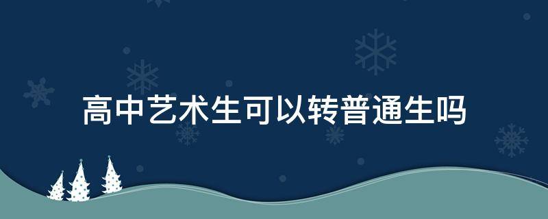 高中艺术生可以转普通生吗 中考艺术生能转普通高中吗