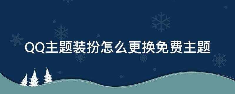 QQ主题装扮怎么更换免费主题（qq如何装扮主题）