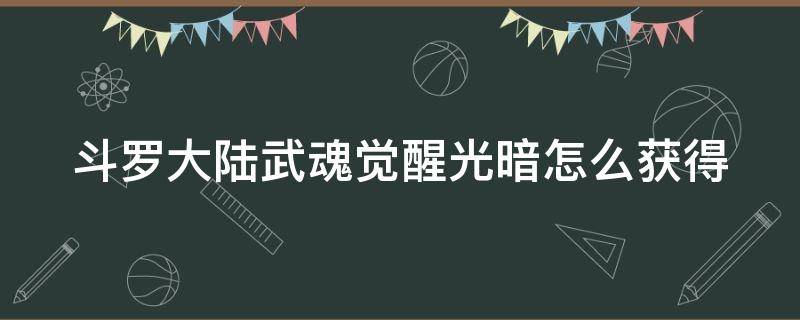 斗罗大陆武魂觉醒光暗怎么获得（斗罗大陆武魂觉醒光暗怎么获得的）