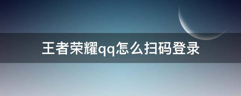 王者荣耀qq怎么扫码登录 2022王者荣耀qq怎么扫码登录