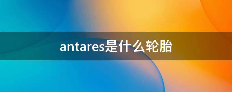 antares是什么輪胎 antares是什么輪胎牌子