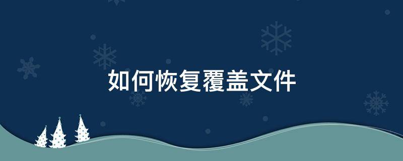 如何恢復(fù)覆蓋文件（如何恢復(fù)覆蓋掉的文件）