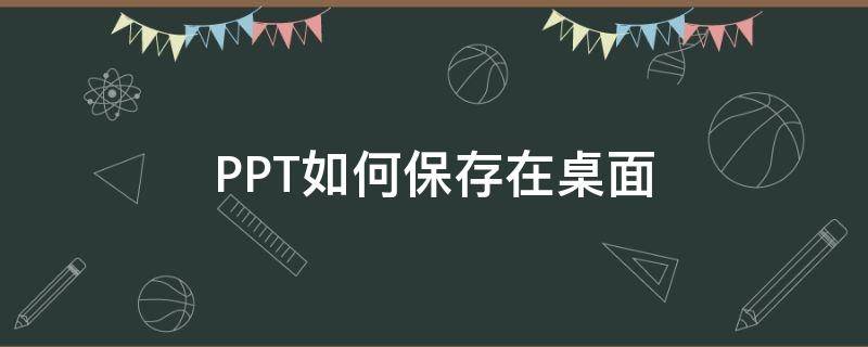 PPT如何保存在桌面（怎样保存ppt到桌面）