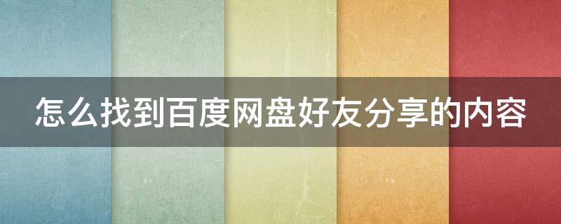 怎么找到百度网盘好友分享的内容 怎么找到百度网盘好友分享的内容呢