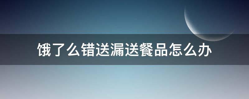 饿了么错送漏送餐品怎么办（饿了么送错东西怎么办）