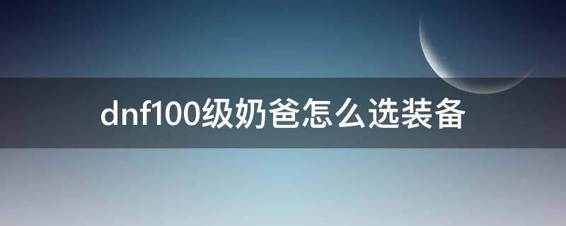 dnf100级奶爸怎么选装备（dnf100级奶爸装备搭配）