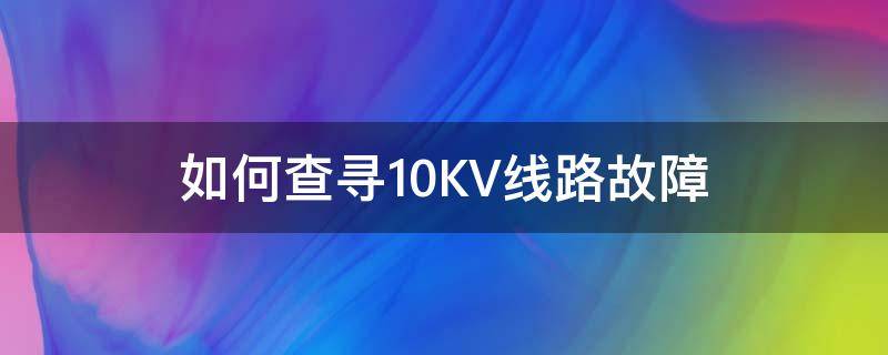 如何查寻10KV线路故障（查找10kv线路故障点的办法）