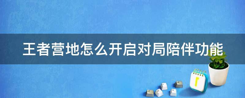 王者营地怎么开启对局陪伴功能 王者营地里面怎么开启对局陪伴