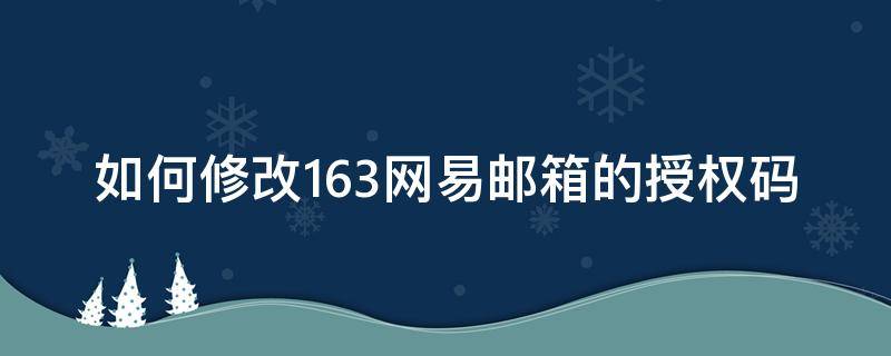 如何修改163網(wǎng)易郵箱的授權(quán)碼（163網(wǎng)易郵箱授權(quán)碼是什么）