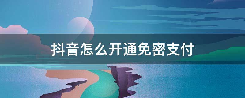 抖音怎么开通免密支付 抖音怎么开通免密支付微信