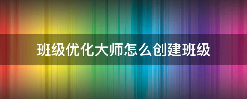 班级优化大师怎么创建班级 班级优化大师怎么创建班级批量添加学生