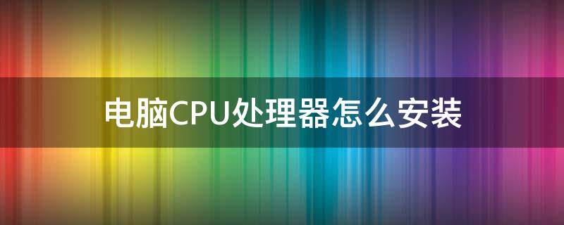 電腦CPU處理器怎么安裝 電腦CPU怎樣安裝