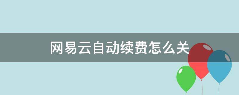 网易云自动续费怎么关 网易云自动续费怎么关安卓手机