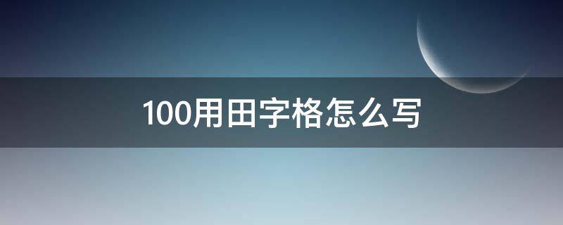 100用田字格怎么寫(xiě)（100怎么寫(xiě)到田字格）