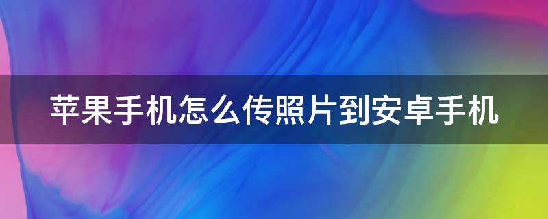 苹果手机怎么传照片到安卓手机（苹果手机怎么传照片到安卓手机不被压缩）