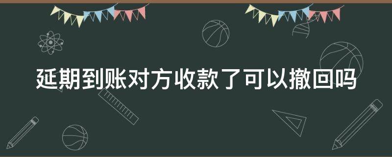 延期到账对方收款了可以撤回吗（微信延期到账怎么改成马上到账）