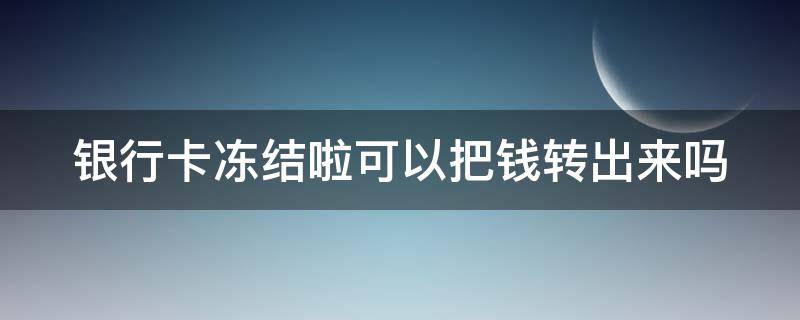 银行卡冻结啦可以把钱转出来吗 银行卡冻结啦可以把钱转出来吗怎么办