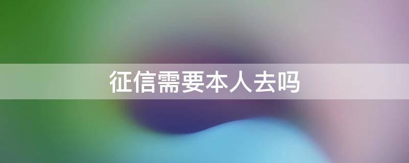 征信需要本人去吗 查询征信需要本人去吗