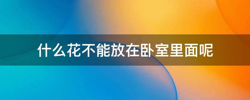 什么花不能放在卧室里面呢 哪些花不能放在卧室