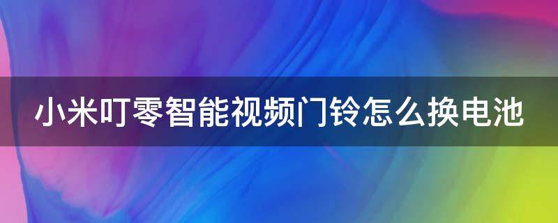 小米叮零智能视频门铃怎么换电池 小米叮零智能视频门铃怎么换电池的