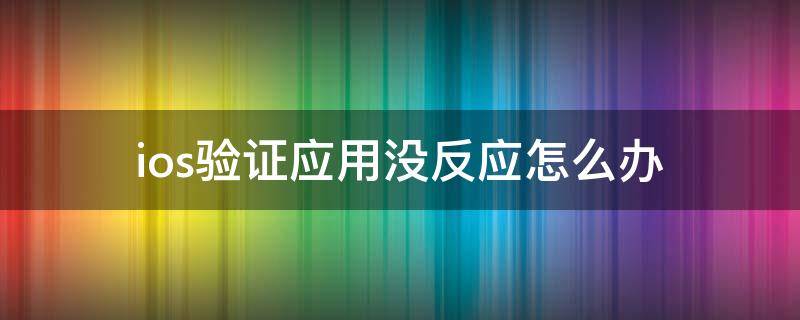 ios验证应用没反应怎么办（iphone验证应用没反应怎么办）