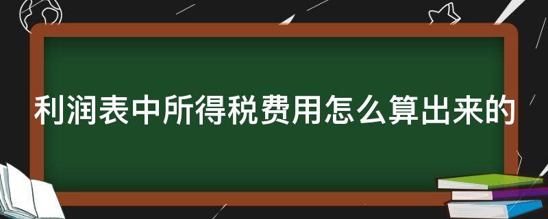 利润表中所得税费用怎么算出来的（利润表中所得税费用怎么计算）