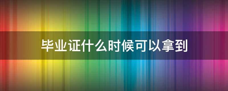 毕业证什么时候可以拿到 大学毕业证什么时候可以拿到