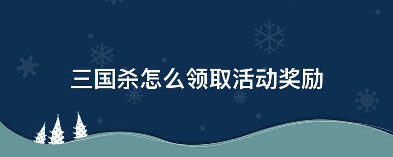 三国杀怎么领取活动奖励 三国杀活动礼包领取