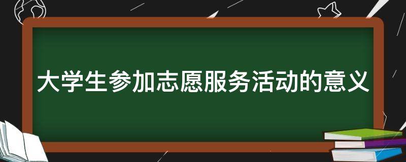 大学生参加志愿服务活动的意义 大学生参加志愿服务活动的意义高级