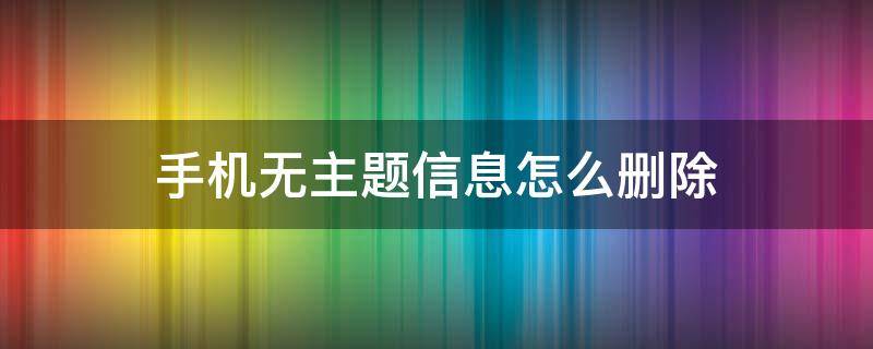 手機無主題信息怎么刪除（手機中無主題的消息為何刪不掉）