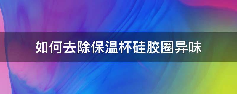 如何去除保溫杯硅膠圈異味 保溫杯橡皮圈有異味怎么去除