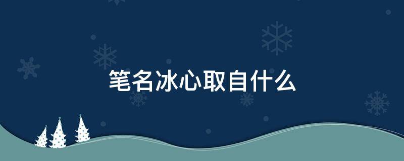 笔名冰心取自什么 笔名冰心取自什么诗句短诗三首