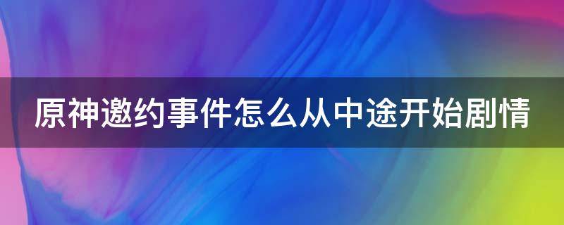 原神邀约事件怎么从中途开始剧情（原神邀约事件怎么继续）