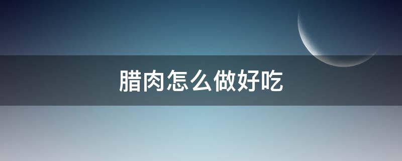 腊肉怎么做好吃 腊肉怎么做好吃家常菜做法