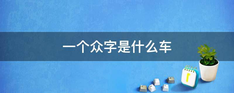 一個(gè)眾字是什么車(chē) 有個(gè)眾字標(biāo)準(zhǔn)的車(chē)是什么車(chē)