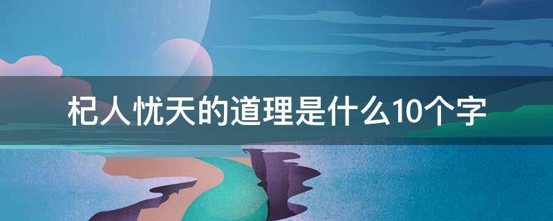 杞人忧天的道理是什么10个字 杞人忧天这个故事告诉我们什么道理十个字