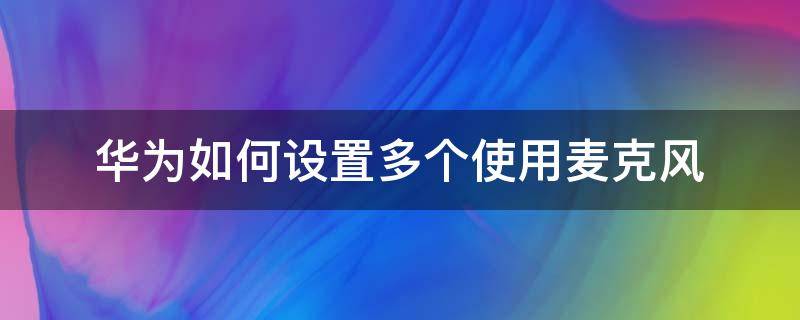 華為如何設(shè)置多個使用麥克風（華為怎么讓多個軟件使用麥克風）