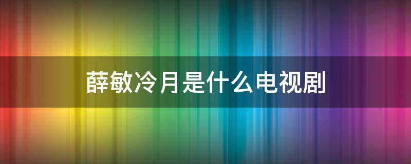 薛敏冷月是什么电视剧（薛敏是哪部电视剧的）