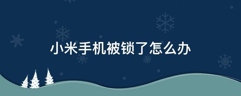 小米手机被锁了怎么办 小米手机莫名其妙被锁怎么办