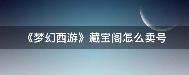 《梦幻西游》藏宝阁怎么卖号（梦幻西游手游藏宝阁卖号的钱在哪）