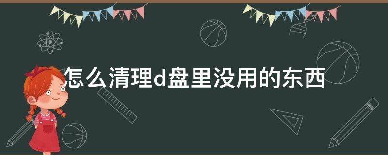 怎么清理d盘里没用的东西（win7怎么清理d盘里没用的东西）