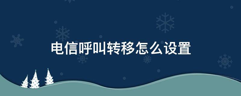 电信呼叫转移怎么设置（电信呼叫转移怎么设置#57）