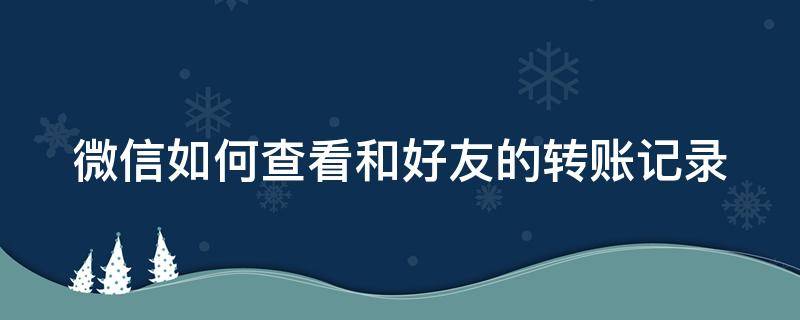 微信如何查看和好友的转账记录 微信如何查看好友的转账记录查询